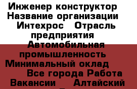 Инженер-конструктор › Название организации ­ Интехрос › Отрасль предприятия ­ Автомобильная промышленность › Минимальный оклад ­ 30 000 - Все города Работа » Вакансии   . Алтайский край,Бийск г.